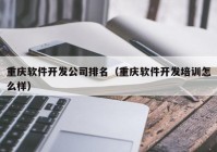 重庆软件开发公司排名（重庆软件开发培训怎么样）