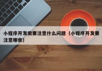 小程序开发需要注意什么问题（小程序开发要注意哪些）