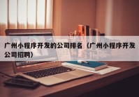 广州小程序开发的公司排名（广州小程序开发公司招聘）